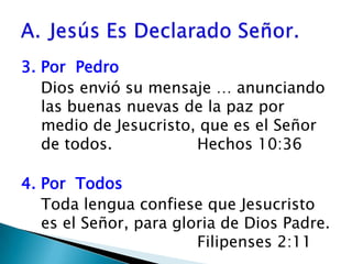 3. Por  Pedro    Dios envió su mensaje … anunciando las buenas nuevas de la paz por medio de Jesucristo, que es el Señor de todos.  			Hechos 10:36 4. PorTodos	Toda lengua confiese que Jesucristo es el Señor, para gloria de Dios Padre.            					Filipenses 2:11Jesús Es Declarado Señor.