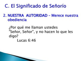 C. El Significado de Señorío2.	NUESTRA  AUTORIDAD – Merece nuestra obediencia¿Por qué me llaman ustedes "Señor, Señor", y no hacen lo que les digo? 						Lucas 6:46