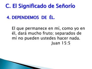 C. El Significado de Señorío4. DEPENDEMOS  DE  ÉL.                                  El que permanece en mí, como yo en él, dará mucho fruto; separados de mí no pueden ustedes hacer nada.	 				Juan 15:5