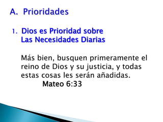 1.  Dios es Prioridad sobre                             Las Necesidades Diarias Más bien, busquen primeramente el reino de Dios y su justicia, y todas estas cosas les serán añadidas. 			Mateo 6:33Prioridades