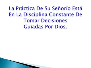 La Práctica De Su Señorío Está En La Disciplina Constante De    Tomar Decisiones Guiadas Por Dios.