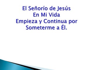 El Señorío de JesúsEn Mi Vida Empieza y Continua por Someterme a Él.