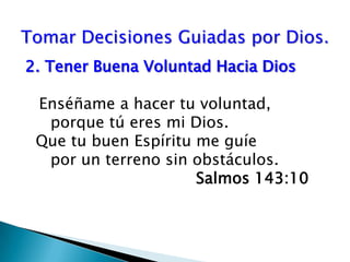 Tomar Decisiones Guiadas por Dios.2.	Tener Buena Voluntad Hacia Dios   Enséñame a hacer tu voluntad,       porque tú eres mi Dios.    Que tu buen Espíritu me guíe       por un terreno sin obstáculos.					Salmos 143:10 