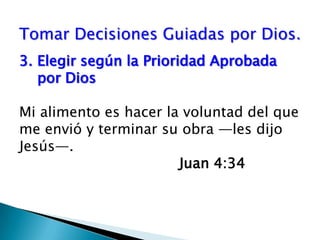 Tomar Decisiones Guiadas por Dios.Elegir según la Prioridad Aprobada por Dios Mi alimento es hacer la voluntad del que me envió y terminar su obra —les dijo Jesús—.					Juan 4:34 
