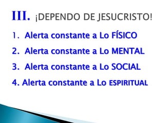 1.  Alerta constante a Lo FÍSICO2.  Alerta constante a Lo MENTAL3.  Alerta constante a Lo SOCIAL4. Alerta constante a Lo ESPIRITUALIII.¡DEPENDO DE JESUCRISTO!