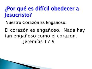 ¿Por qué es difícil obedecer a Jesucristo?Nuestro Corazón Es Engañoso.El corazón es engañoso.  Nada hay tan engañoso como el corazón. 		Jeremías 17:9 