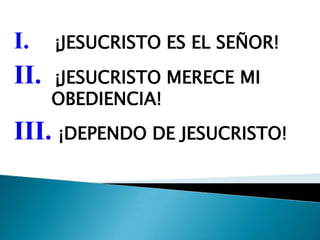 I.¡JESUCRISTO ES EL SEÑOR!II.¡JESUCRISTO MERECE MI 	 	 	 OBEDIENCIA!III. ¡DEPENDO DE JESUCRISTO!