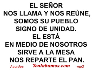 EL SEÑOR
NOS LLAMA Y NOS REÚNE,
SOMOS SU PUEBLO
SIGNO DE UNIDAD.
EL ESTÁ
EN MEDIO DE NOSOTROS
SIRVE A LA MESA
NOS REPARTE EL PAN.
 