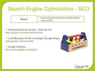 Search Engine Optimization - SEO Webmastertool de Google + Sitemap xml www.google.com/webmasters/tools   Local Business Center de Google (Google Maps)  www.google.com/local/add   Google Analytics http://www.google.es/analytics Activación herramientas indispensables para el SEO Fase 2 