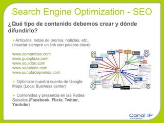 Artículos, notas de prensa, noticias, etc., (insertar siempre un link con palabra clave) www.comunicae.com www.guiaplaza.com www.squidoo.com www.sappiens.com ,  www.sunotadeprensa.com Optimizar nuestra cuenta de Google Maps (Local Business center) Contenidos y presencia en las Redes Sociales ( Facebook, Flickr, Twitter, Youtube ) Search Engine Optimization - SEO ¿Qué tipo de contenido debemos crear y dónde difundirlo? 