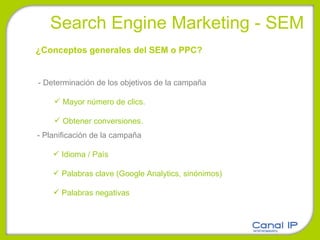 Search Engine Marketing - SEM - Determinación de los objetivos de la campaña Mayor número de clics.  Obtener conversiones. ¿Conceptos generales del SEM o PPC? - Planificación de la campaña Idioma / País Palabras clave (Google Analytics, sinónimos) Palabras negativas 