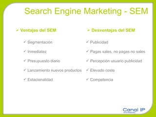 Search Engine Marketing - SEM Ventajas del SEM Segmentación Inmediatez Presupuesto diario Lanzamiento nuevos productos Estacionalidad Desventajas del SEM Publicidad Pagas sales, no pagas no sales Percepción usuario publicidad Elevado coste Competencia 