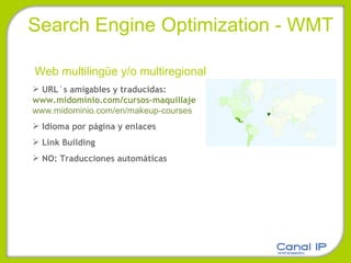 Search Engine Optimization - WMT Web multilingüe y/o multiregional URL´s amigables y traducidas:  www.midominio.com/cursos-maquillaje   www.midominio.com/en/makeup-courses Idioma por página y enlaces Link Building NO: Traducciones automáticas 