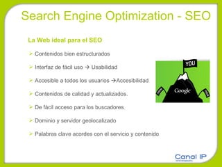 Search Engine Optimization - SEO La Web ideal para el SEO Contenidos bien estructurados Interfaz de fácil uso    Usabilidad Accesible a todos los usuarios   Accesibilidad Contenidos de calidad y actualizados.  De fácil acceso para los buscadores Dominio y servidor geolocalizado Palabras clave acordes con el servicio y contenido 