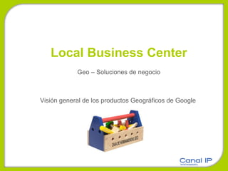 Local Business Center Geo – Soluciones de negocio Visión general de los productos Geográficos de Google 