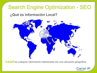 ¿Qué es información Local? Local  es cualquier información relacionada con una ubicación geográfica Search Engine Optimization - SEO 