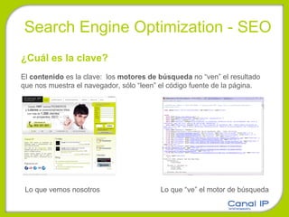 Search Engine Optimization - SEO ¿Cuál es la clave?  El  contenido  es la clave:  los  motores de búsqueda  no “ven” el resultado que nos muestra el navegador, sólo “leen” el código fuente de la página.  Lo que vemos nosotros  Lo que “ve” el motor de búsqueda 