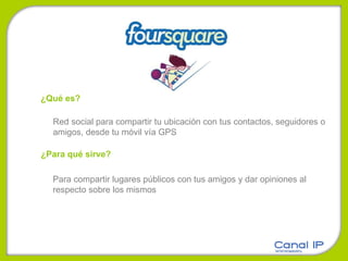 ¿Qué es? Red social para compartir tu ubicación con tus contactos, seguidores o amigos, desde tu móvil vía GPS ¿Para qué sirve? Para compartir lugares públicos con tus amigos y dar opiniones al  respecto sobre los mismos 