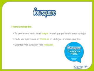 Funcionalidades Te puedes convertir en el  mayor  de un lugar pudiendo tener ventajas  Cada vez que haces un  Check in  en un lugar, acumulas puntos Cuantos más Check in más  medallas 