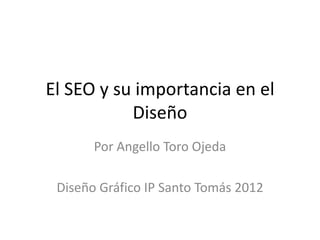 El SEO y su importancia en el
           Diseño
       Por Angello Toro Ojeda

 Diseño Gráfico IP Santo Tomás 2012
 