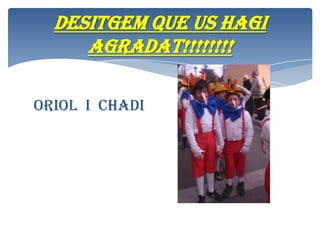 Desitgem que us hagi
agradat!!!!!!!!
ORIOL I CHADI

 