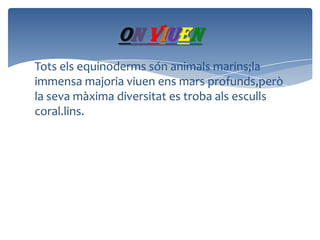 On viuen
Tots els equinoderms són animals marins;la
immensa majoria viuen ens mars profunds,però
la seva màxima diversitat es troba als esculls
coral.lins.

 
