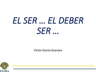 EL SER … EL DEBER
SER …
Víctor García Guevara
 