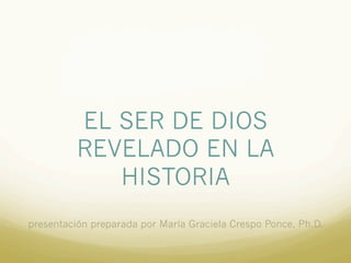 EL SER DE DIOS
REVELADO EN LA
HISTORIA
presentación preparada por María Graciela Crespo Ponce, Ph.D.
 