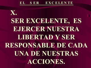 EL  SER  EXCELENTE X.  SER EXCELENTE,  ES EJERCER NUESTRA LIBERTAD Y SER RESPONSABLE DE CADA UNA DE NUESTRAS ACCIONES. 