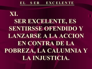 EL  SER  EXCELENTE XI.  SER EXCELENTE, ES  SENTIRSSE OFENDIDO Y LANZARSE A LA ACCION EN CONTRA DE LA POBREZA, LA CALUMNIA Y LA INJUSTICIA. 