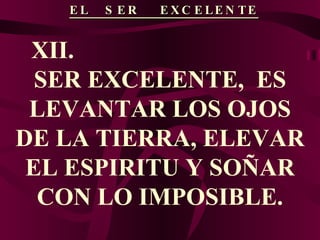 EL  SER  EXCELENTE XII.  SER EXCELENTE,  ES LEVANTAR LOS OJOS DE LA TIERRA, ELEVAR EL ESPIRITU Y SOÑAR CON LO IMPOSIBLE. 