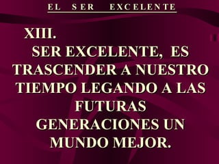 EL  SER  EXCELENTE XIII.  SER EXCELENTE,  ES TRASCENDER A NUESTRO TIEMPO LEGANDO A LAS FUTURAS GENERACIONES UN MUNDO MEJOR. 