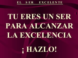 EL  SER  EXCELENTE TU ERES UN SER PARA ALCANZAR LA EXCELENCIA ¡ HAZLO! 
