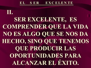 EL  SER  EXCELENTE II.  SER EXCELENTE,  ES COMPRENDER QUE LA VIDA NO ES ALGO QUE SE NOS DA HECHO, SINO QUE TENEMOS QUE PRODUCIR LAS OPORTUNIDADES PARA ALCANZAR EL ÉXITO. 