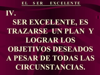 EL  SER  EXCELENTE IV.  SER EXCELENTE, ES TRAZARSE  UN PLAN  Y LOGRAR LOS OBJETIVOS DESEADOS A PESAR DE TODAS LAS CIRCUNSTANCIAS. 