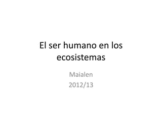 El ser humano en los
     ecosistemas
       Maialen
       2012/13
 
