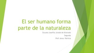 El ser humano forma 
parte de la naturaleza 
Escuela Josefita Jurado de Alvarado 
Segundo 
Prof: Anna Patricia 
 