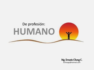 De profesión:
HUMANO
Mg. ErnestoChongC.
echongc@hotmail.com
 