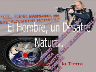 “EL SER HUMANO, UN DESASTRE NATURAL” SERGIO ESTEBAN REDONDO ARIZA INSTITUCION EDUCATIVA VILLA CORELCA 2011 