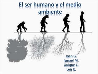 El ser humano y el medio
ambiente
Joan G.
Ismael M.
Quique C.
Luis E.
 