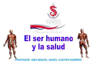 El ser humano y la salud PROFESOR: QBA MIGUEL ANGEL CASTRO RAMÍREZ 