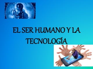EL SER HUMANO Y LA
TECNOLOGÍA
 
