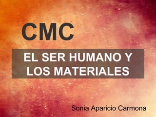 EL SER HUMANO Y
LOS MATERIALES
Sonia Aparicio Carmona
CMC
 