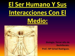El Ser Humano Y Sus
Interacciones Con El
       Medio:

               Biología. Tercer año de
                          Bachillerato.
           Prof.: Mª Grisel Rodríguez.
 