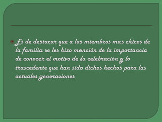 Es de destacar que a los miembros mas chicos de la familia se les hizo mención de la importancia de conocer el motivo de la celebración y lo trascedente que han sido dichos hechos para las actuales generaciones