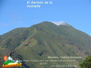 El Sermón de la
montaña




            Ministerio Cristiano Amanecer


              Por : Geovanny A. Barrantes
 
