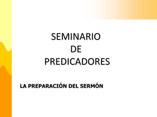 SEMINARIO
            DE
       PREDICADORES

LA PREPARACIÓN DEL SERMÓN
 