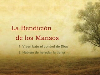 La Bendición
 de los Mansos
  1. Viven bajo el control de Dios
  2. Habrán de heredar la tierra
 