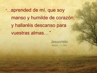 “…aprended   de mí, que soy
  manso y humilde de corazón;
  y hallaréis descanso para
  vuestras almas…”
                     Jesucristo
                     Mateo 11:29b
 