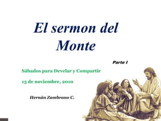 El sermon del
        Monte
                                   Parte I

Sábados para Develar y Compartir

13 de noviembre, 2010


   Hernán Zambrano C.
 